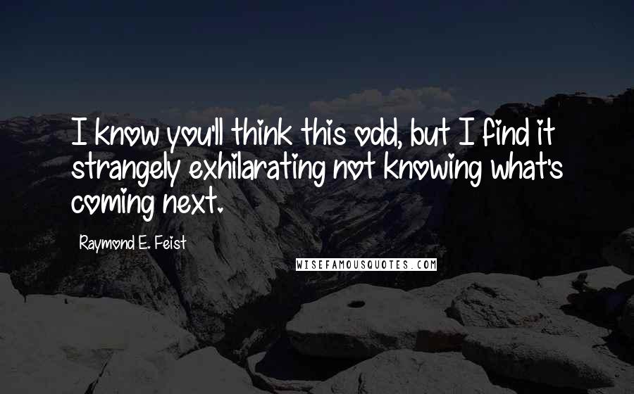 Raymond E. Feist quotes: I know you'll think this odd, but I find it strangely exhilarating not knowing what's coming next.