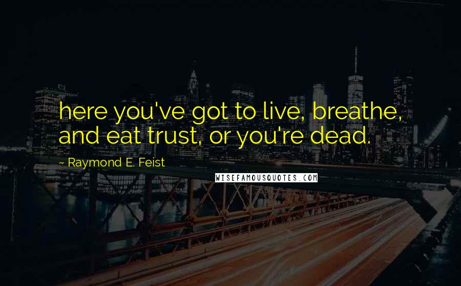 Raymond E. Feist quotes: here you've got to live, breathe, and eat trust, or you're dead.