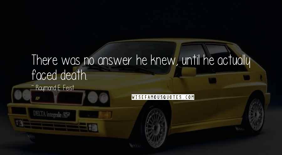 Raymond E. Feist quotes: There was no answer he knew, until he actually faced death.