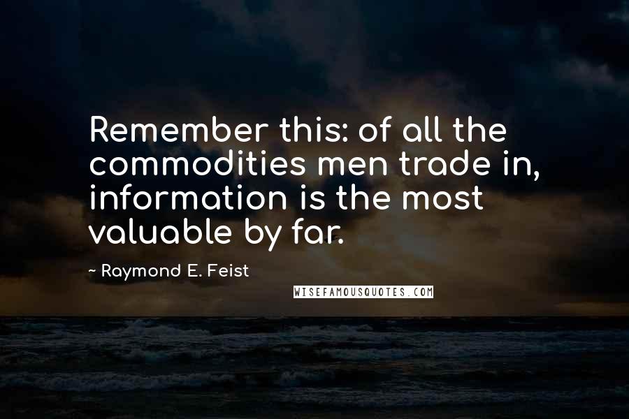 Raymond E. Feist quotes: Remember this: of all the commodities men trade in, information is the most valuable by far.