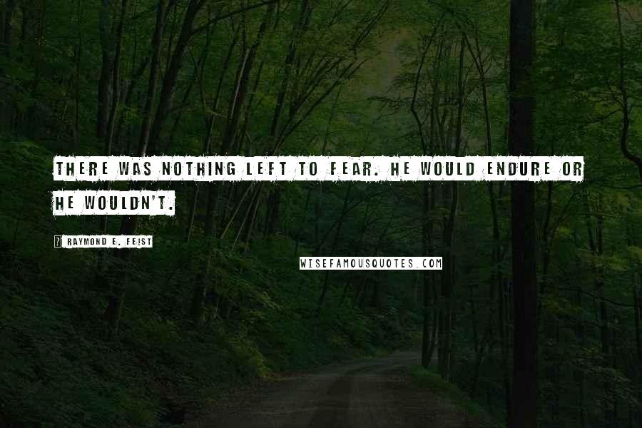 Raymond E. Feist quotes: There was nothing left to fear. He would endure or he wouldn't.