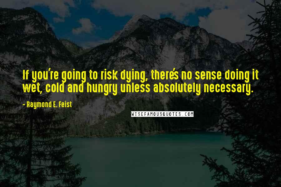 Raymond E. Feist quotes: If you're going to risk dying, there's no sense doing it wet, cold and hungry unless absolutely necessary. Raymond E. Feist quotes: If you're going to risk dying, there's no sense doing it wet, cold and hungry unless absolutely necessary.