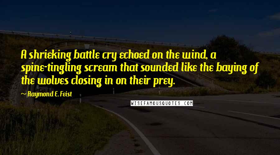 Raymond E. Feist quotes: A shrieking battle cry echoed on the wind, a spine-tingling scream that sounded like the baying of the wolves closing in on their prey. Raymond E. Feist quotes: A shrieking battle cry echoed on the wind, a spine-tingling scream that sounded like the baying of the wolves closing in on their prey.