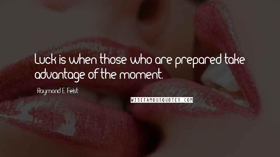 Raymond E. Feist quotes: Luck is when those who are prepared take advantage of the moment.