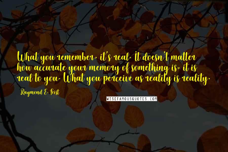 Raymond E. Feist quotes: What you remember, it's real. It doesn't matter how accurate your memory of something is, it is real to you. What you perceive as reality is reality.