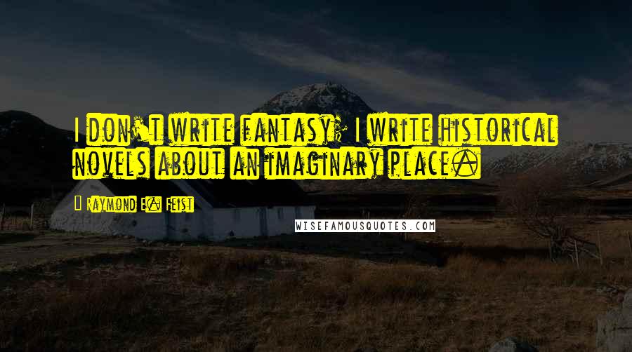 Raymond E. Feist quotes: I don't write fantasy; I write historical novels about an imaginary place.