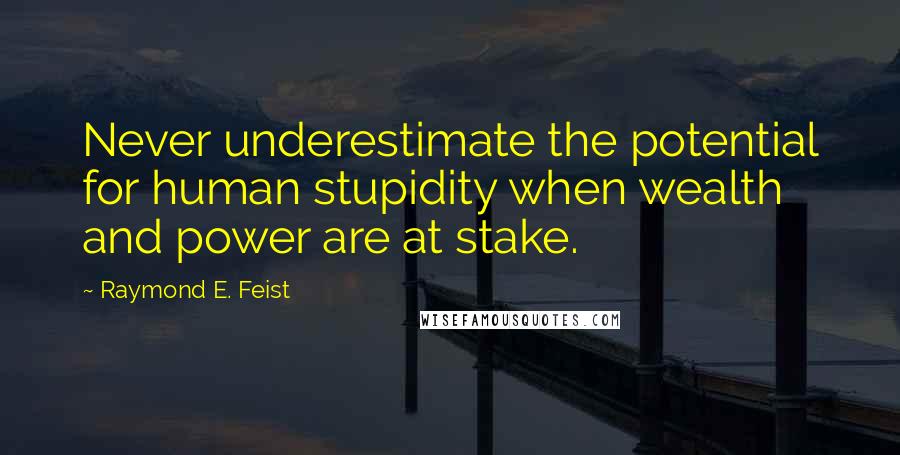 Raymond E. Feist quotes: Never underestimate the potential for human stupidity when wealth and power are at stake.