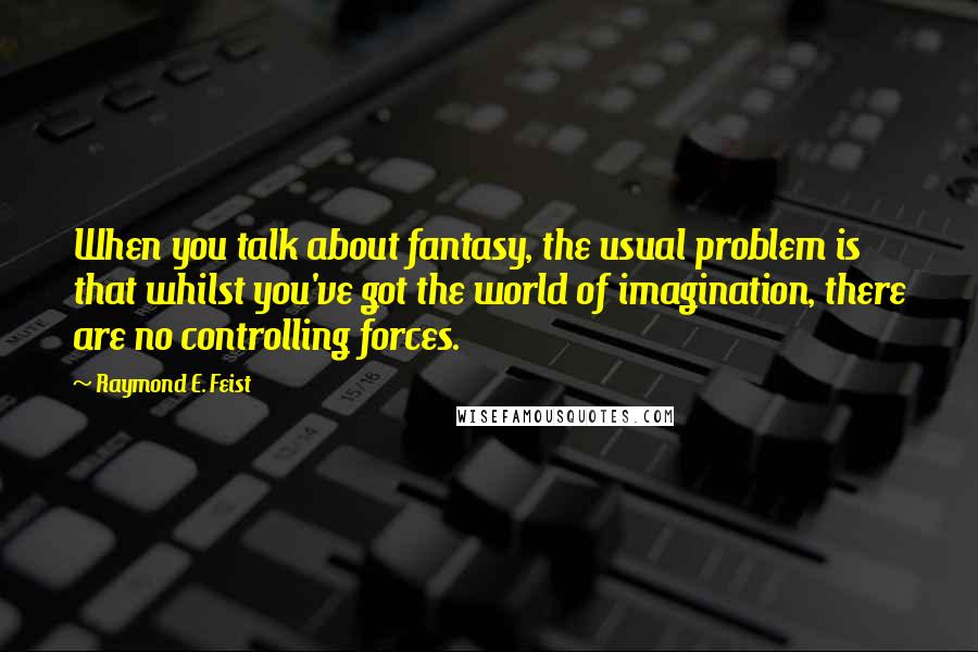 Raymond E. Feist quotes: When you talk about fantasy, the usual problem is that whilst you've got the world of imagination, there are no controlling forces. Raymond E. Feist quotes: When you talk about fantasy, the usual problem is that whilst you've got the world of imagination, there are no controlling forces.