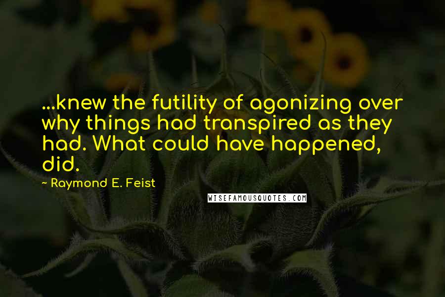 Raymond E. Feist quotes: ...knew the futility of agonizing over why things had transpired as they had. What could have happened, did. Raymond E. Feist quotes: ...knew the futility of agonizing over why things had transpired as they had. What could have happened, did.