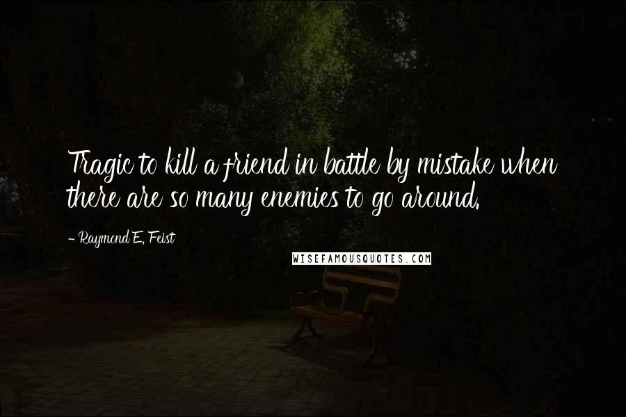 Raymond E. Feist quotes: Tragic to kill a friend in battle by mistake when there are so many enemies to go around.