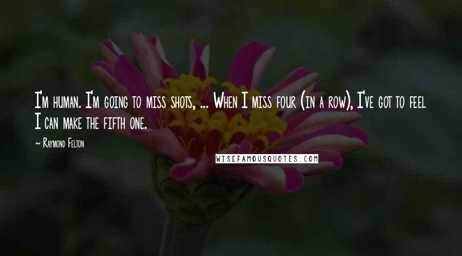 Raymond Felton quotes: I'm human. I'm going to miss shots, ... When I miss four (in a row), I've got to feel I can make the fifth one.