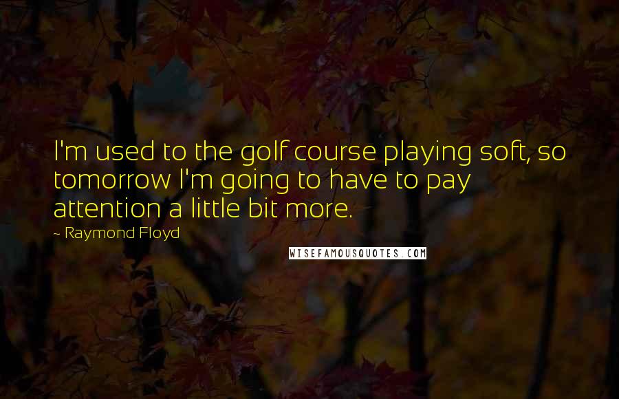 Raymond Floyd quotes: I'm used to the golf course playing soft, so tomorrow I'm going to have to pay attention a little bit more.