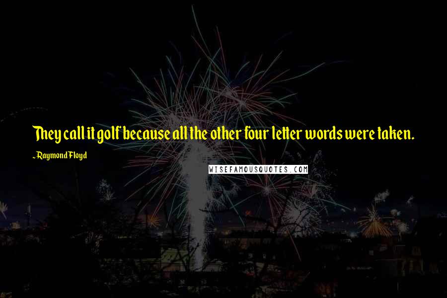 Raymond Floyd quotes: They call it golf because all the other four letter words were taken.