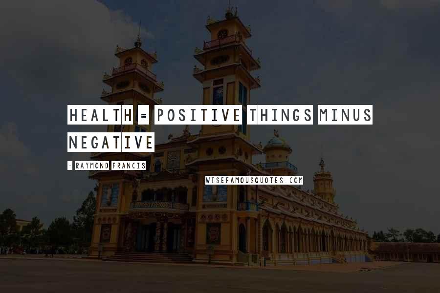 Raymond Francis quotes: Health = positive things minus negative