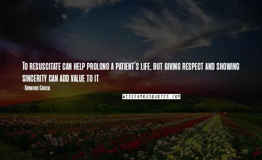 Raymond Garcia quotes: To resuscitate can help prolong a patient's life, but giving respect and showing sincerity can add value to it