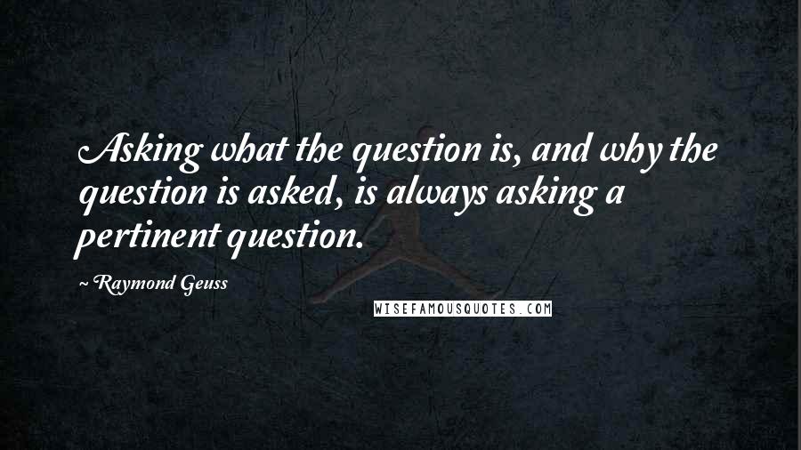 Raymond Geuss quotes: Asking what the question is, and why the question is asked, is always asking a pertinent question.