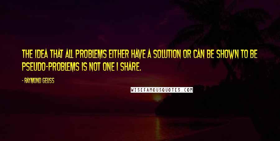 Raymond Geuss quotes: The idea that all problems either have a solution or can be shown to be pseudo-problems is not one I share.