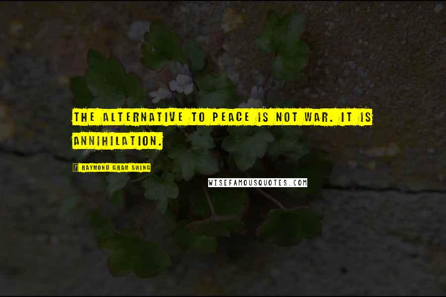 Raymond Gram Swing quotes: The alternative to peace is not war. It is annihilation. Raymond Gram Swing quotes: The alternative to peace is not war. It is annihilation.