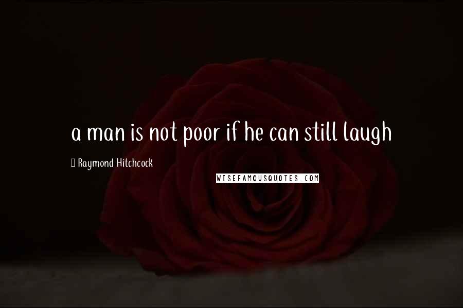 Raymond Hitchcock quotes: a man is not poor if he can still laugh