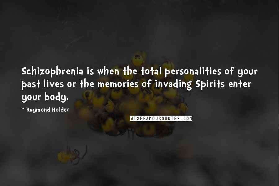 Raymond Holder quotes: Schizophrenia is when the total personalities of your past lives or the memories of invading Spirits enter your body. Raymond Holder quotes: Schizophrenia is when the total personalities of your past lives or the memories of invading Spirits enter your body.