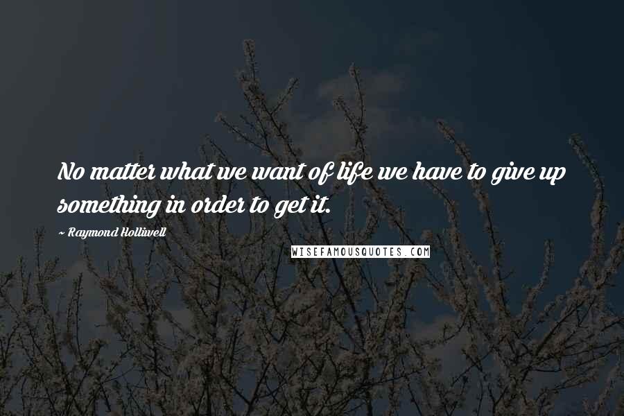 Raymond Holliwell quotes: No matter what we want of life we have to give up something in order to get it.