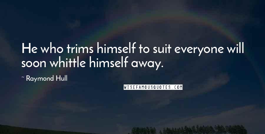 Raymond Hull quotes: He who trims himself to suit everyone will soon whittle himself away.