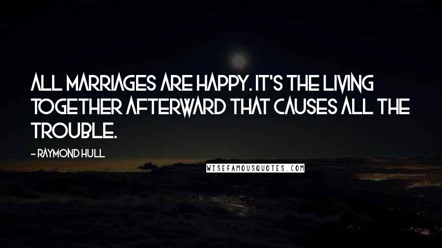 Raymond Hull quotes: All marriages are happy. It's the living together afterward that causes all the trouble.