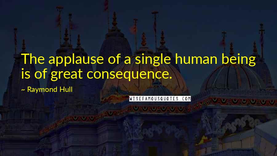Raymond Hull quotes: The applause of a single human being is of great consequence.