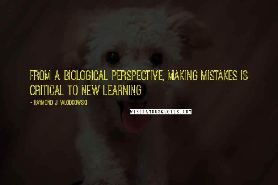 Raymond J. Wlodkowski quotes: From a biological perspective, making mistakes is critical to new learning