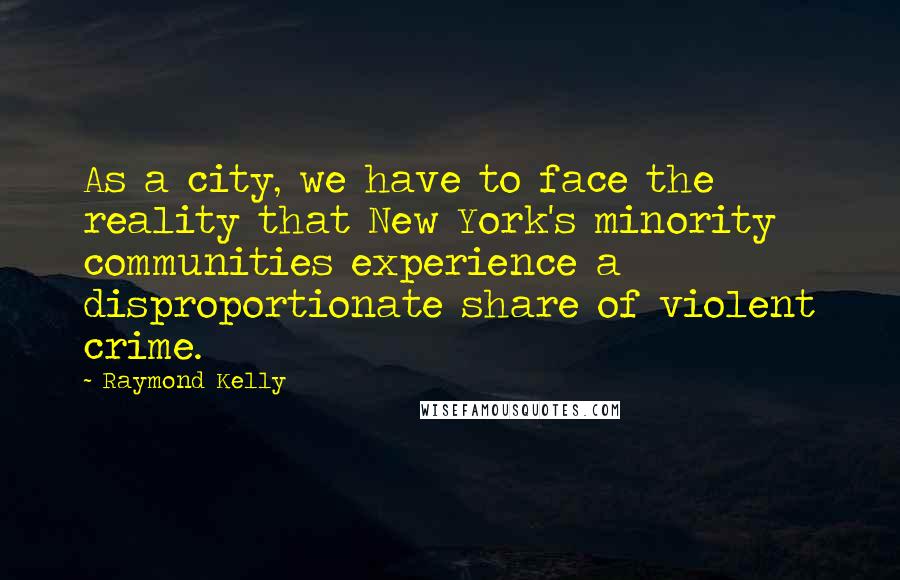 Raymond Kelly quotes: As a city, we have to face the reality that New York's minority communities experience a disproportionate share of violent crime.