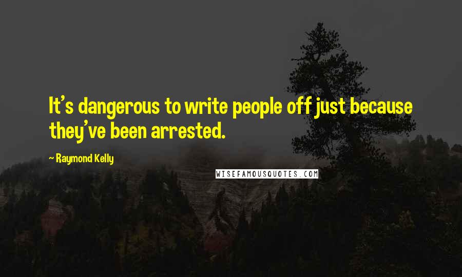 Raymond Kelly quotes: It's dangerous to write people off just because they've been arrested.
