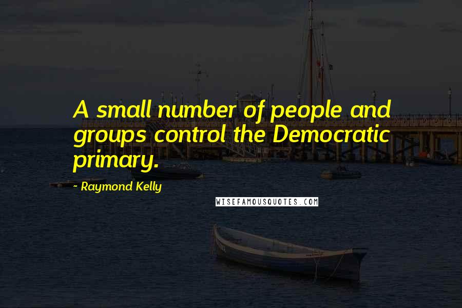 Raymond Kelly quotes: A small number of people and groups control the Democratic primary.