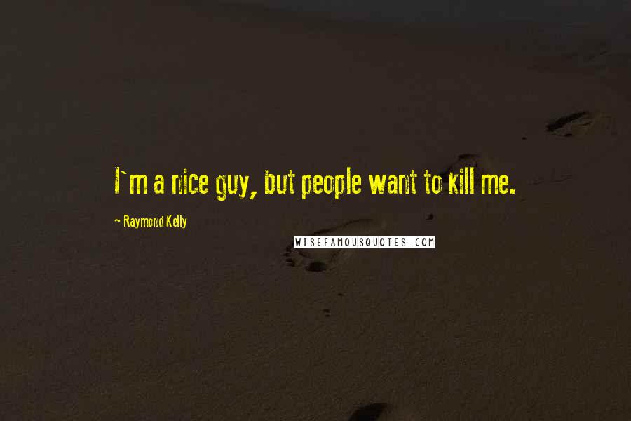 Raymond Kelly quotes: I'm a nice guy, but people want to kill me.