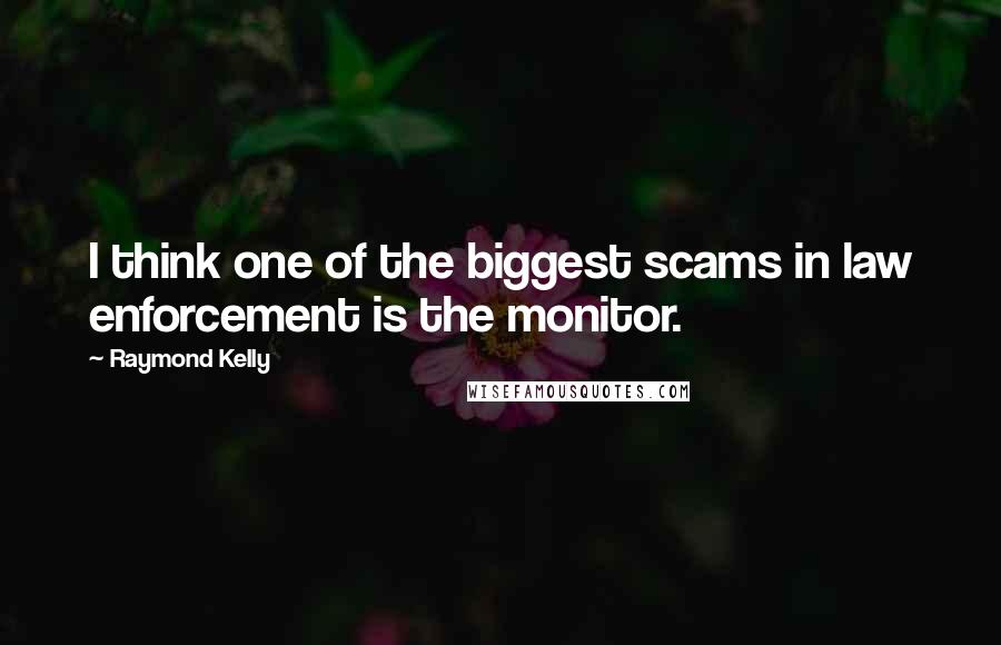 Raymond Kelly quotes: I think one of the biggest scams in law enforcement is the monitor.