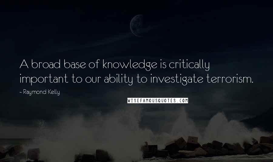 Raymond Kelly quotes: A broad base of knowledge is critically important to our ability to investigate terrorism.