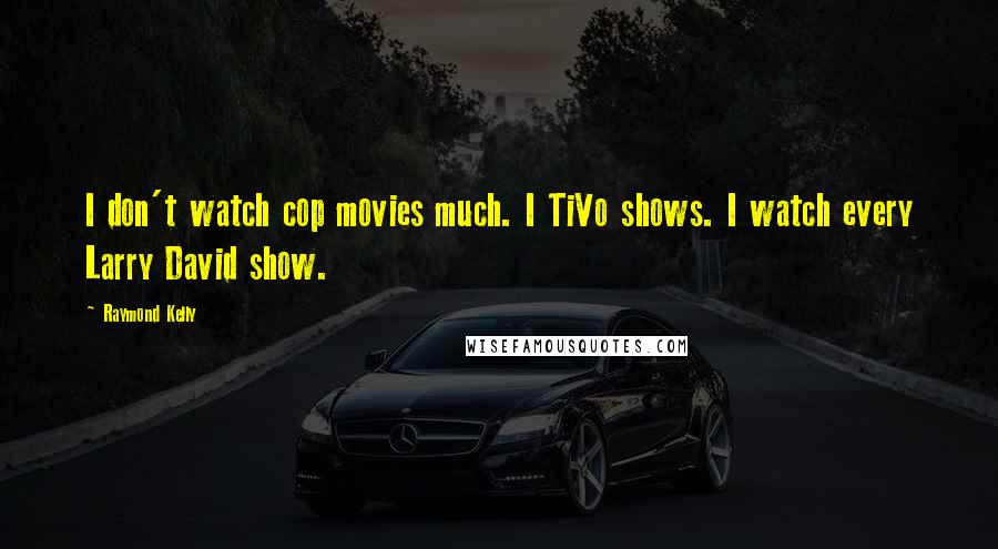 Raymond Kelly quotes: I don't watch cop movies much. I TiVo shows. I watch every Larry David show.