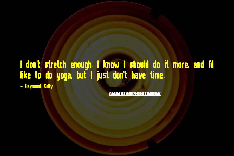 Raymond Kelly quotes: I don't stretch enough. I know I should do it more, and I'd like to do yoga, but I just don't have time.