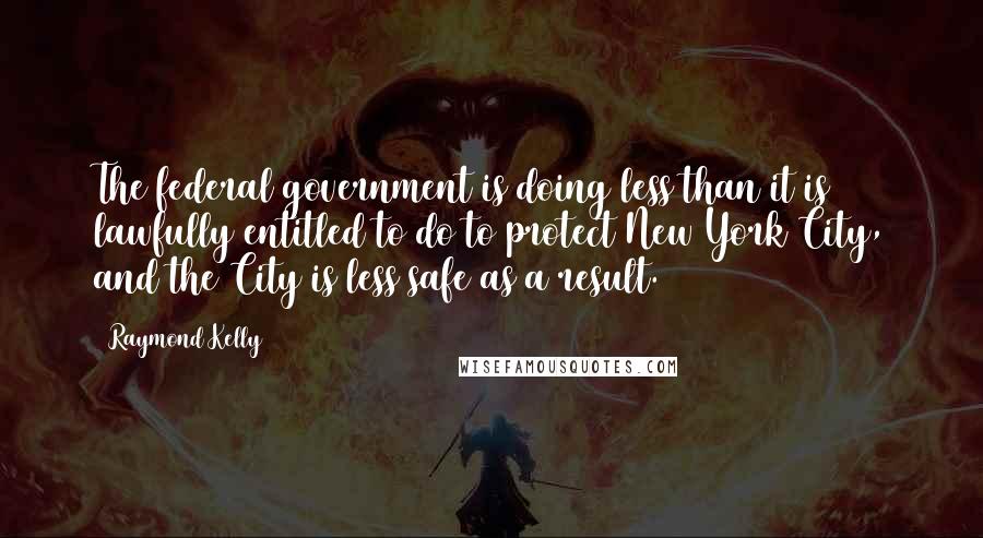 Raymond Kelly quotes: The federal government is doing less than it is lawfully entitled to do to protect New York City, and the City is less safe as a result.
