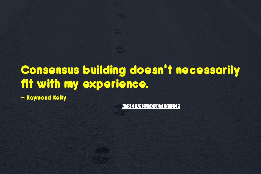 Raymond Kelly quotes: Consensus building doesn't necessarily fit with my experience.