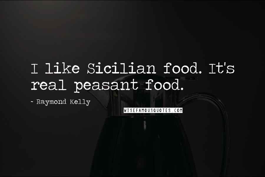 Raymond Kelly quotes: I like Sicilian food. It's real peasant food.