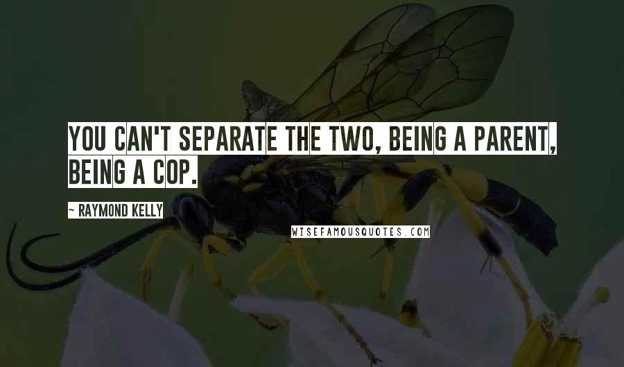 Raymond Kelly quotes: You can't separate the two, being a parent, being a cop.