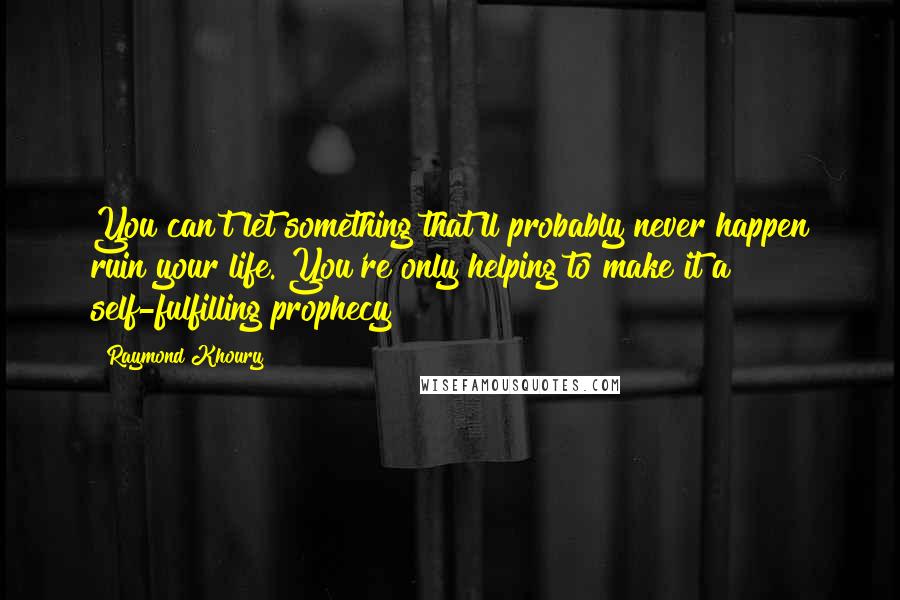 Raymond Khoury quotes: You can't let something that'll probably never happen ruin your life. You're only helping to make it a self-fulfilling prophecy Raymond Khoury quotes: You can't let something that'll probably never happen ruin your life. You're only helping to make it a self-fulfilling prophecy