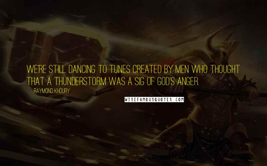 Raymond Khoury quotes: We're still dancing to tunes created by men who thought that a thunderstorm was a sig of God's anger.