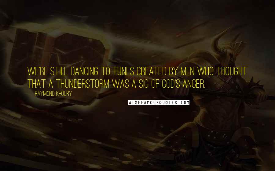 Raymond Khoury quotes: We're still dancing to tunes created by men who thought that a thunderstorm was a sig of God's anger. Raymond Khoury quotes: We're still dancing to tunes created by men who thought that a thunderstorm was a sig of God's anger.