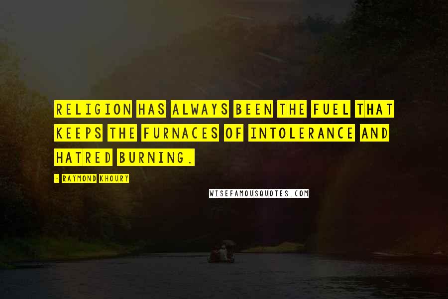 Raymond Khoury quotes: Religion has always been the fuel that keeps the furnaces of intolerance and hatred burning.