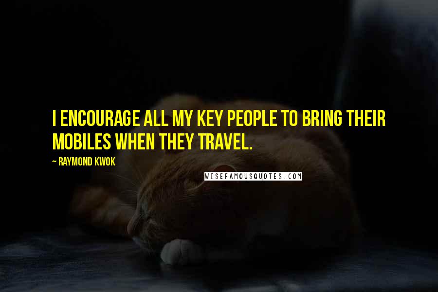 Raymond Kwok quotes: I encourage all my key people to bring their mobiles when they travel.