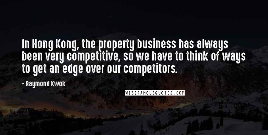 Raymond Kwok quotes: In Hong Kong, the property business has always been very competitive, so we have to think of ways to get an edge over our competitors. Raymond Kwok quotes: In Hong Kong, the property business has always been very competitive, so we have to think of ways to get an edge over our competitors.