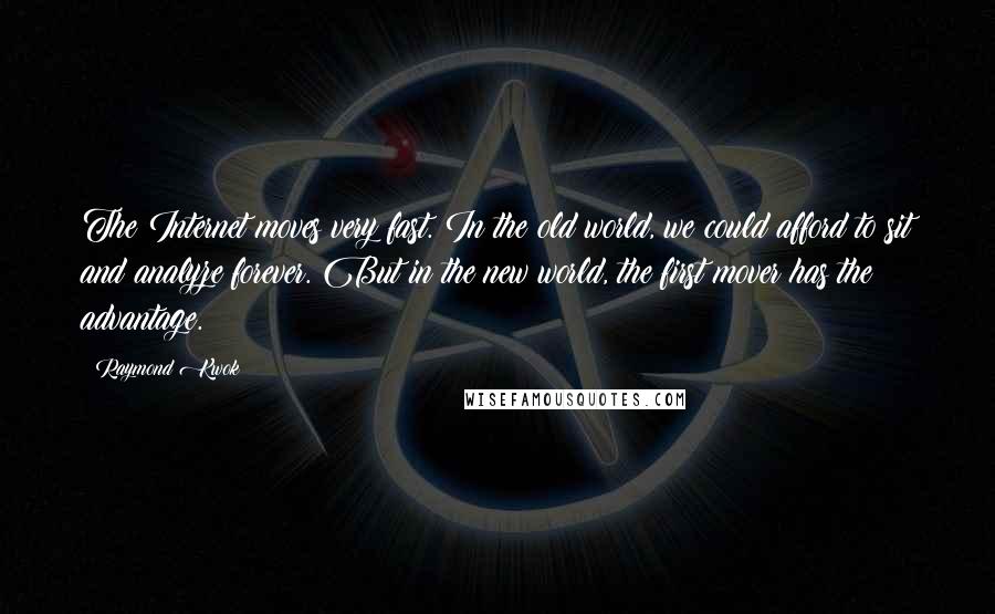 Raymond Kwok quotes: The Internet moves very fast. In the old world, we could afford to sit and analyze forever. But in the new world, the first mover has the advantage. Raymond Kwok quotes: The Internet moves very fast. In the old world, we could afford to sit and analyze forever. But in the new world, the first mover has the advantage.