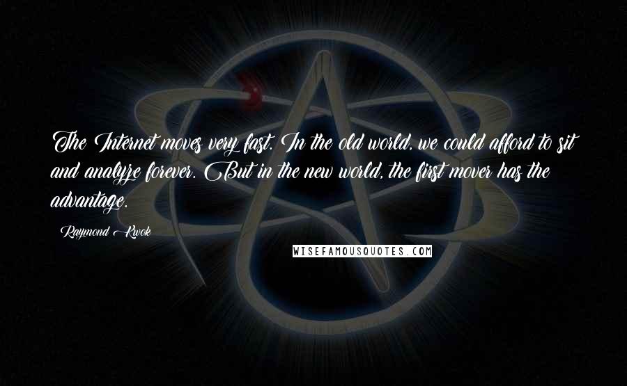 Raymond Kwok quotes: The Internet moves very fast. In the old world, we could afford to sit and analyze forever. But in the new world, the first mover has the advantage.