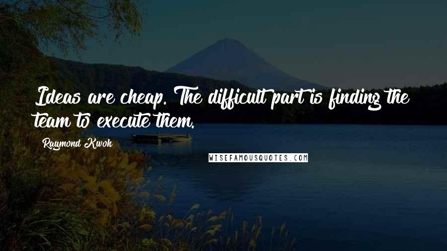 Raymond Kwok quotes: Ideas are cheap. The difficult part is finding the team to execute them.